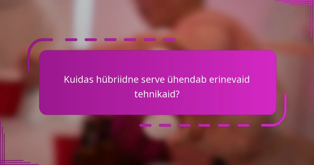 Kuidas hübriidne serve ühendab erinevaid tehnikaid?