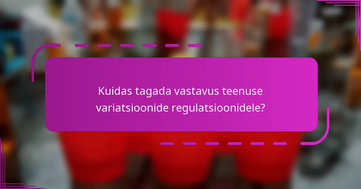 Kuidas tagada vastavus teenuse variatsioonide regulatsioonidele?