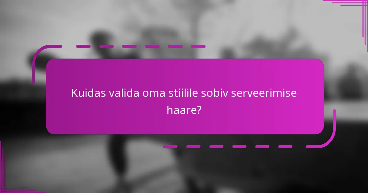 Kuidas valida oma stiilile sobiv serveerimise haare?
