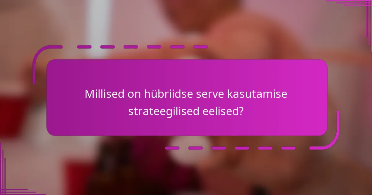 Millised on hübriidse serve kasutamise strateegilised eelised?