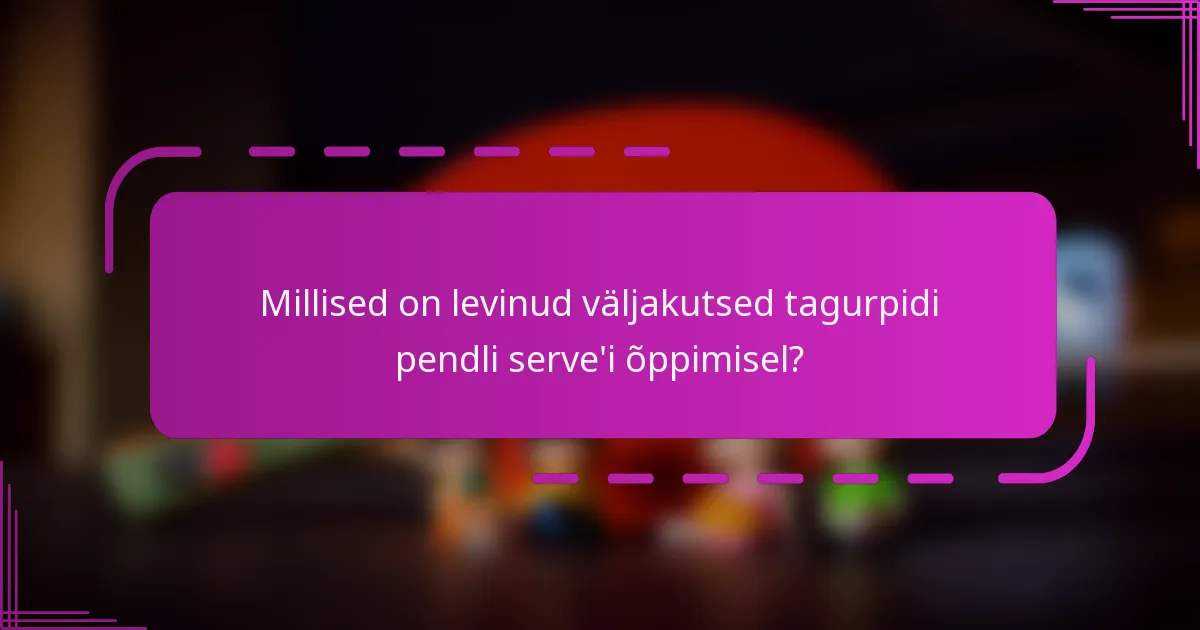 Millised on levinud väljakutsed tagurpidi pendli serve'i õppimisel?