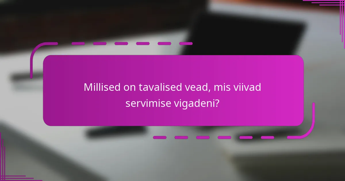 Millised on tavalised vead, mis viivad servimise vigadeni?