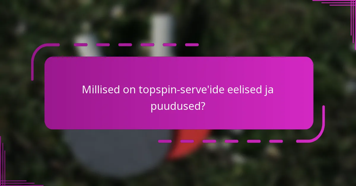 Millised on topspin-serve'ide eelised ja puudused?