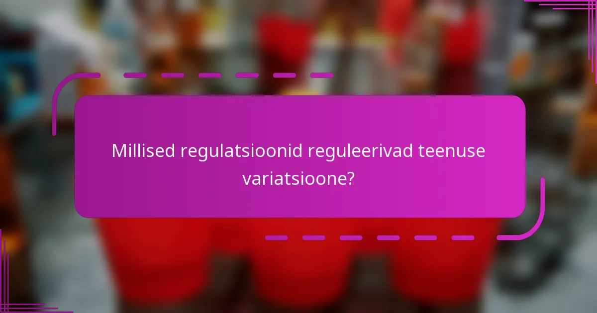 Millised regulatsioonid reguleerivad teenuse variatsioone?