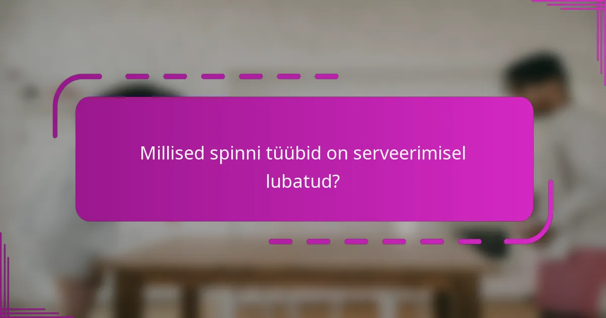 Millised spinni tüübid on serveerimisel lubatud?