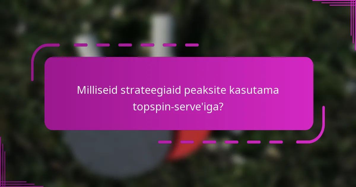 Milliseid strateegiaid peaksite kasutama topspin-serve'iga?